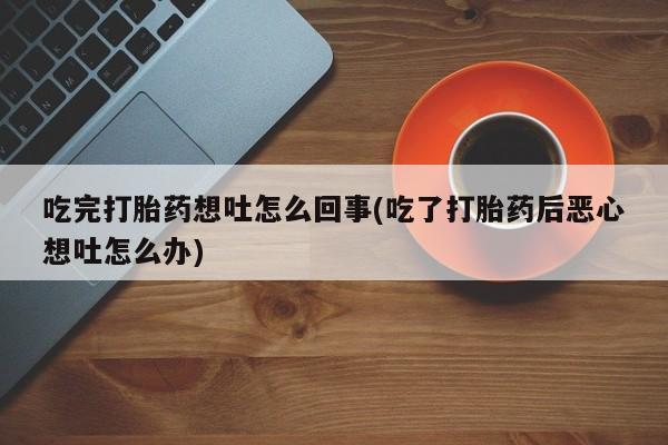 打胎药专卖打胎药专门卖店微信吃完打胎药想吐怎么回事(吃了打胎药后恶心想吐怎么办)