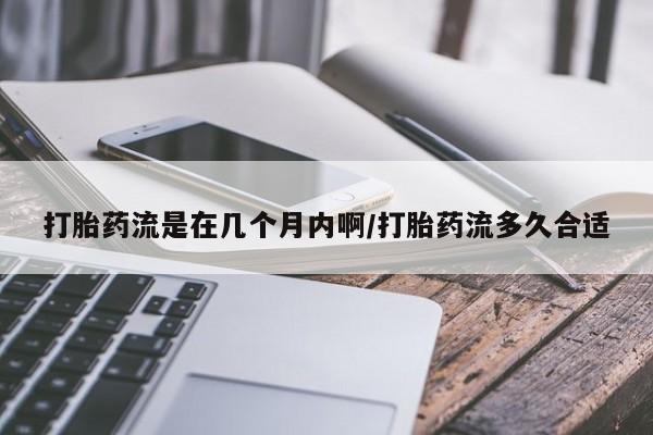 打胎药专卖打胎药专门卖店微信打胎药流是在几个月内啊/打胎药流多久合适