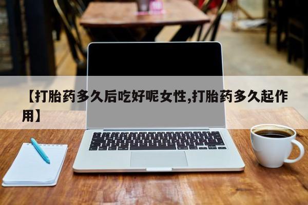 打胎药专卖打胎药专门卖店微信【打胎药多久后吃好呢女性,打胎药多久起作用】