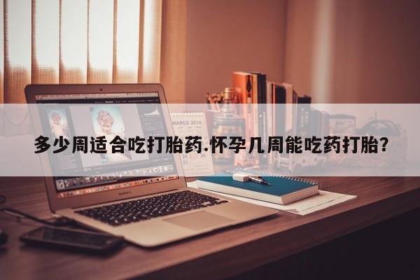 打胎药专卖打胎药专门卖店微信多少周适合吃打胎药.怀孕几周能吃药打胎？