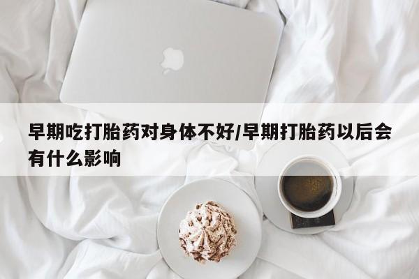 打胎药专卖打胎药专门卖店微信早期吃打胎药对身体不好/早期打胎药以后会有什么影响