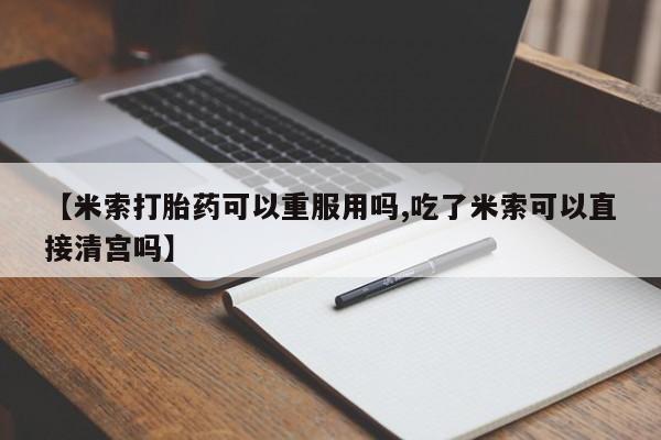 打胎药专卖打胎药专门卖店微信【米索打胎药可以重服用吗,吃了米索可以直接清宫吗】