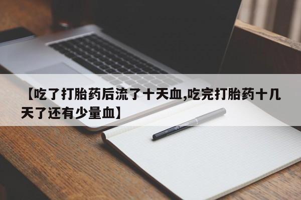 打胎药专卖打胎药专门卖店微信【吃了打胎药后流了十天血,吃完打胎药十几天了还有少量血】