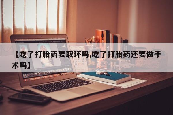 打胎药专卖打胎药专门卖店微信【吃了打胎药要取环吗,吃了打胎药还要做手术吗】