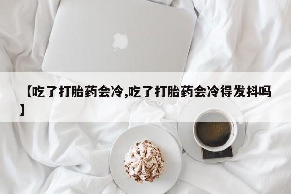 打胎药专卖打胎药专门卖店微信【吃了打胎药会冷,吃了打胎药会冷得发抖吗】