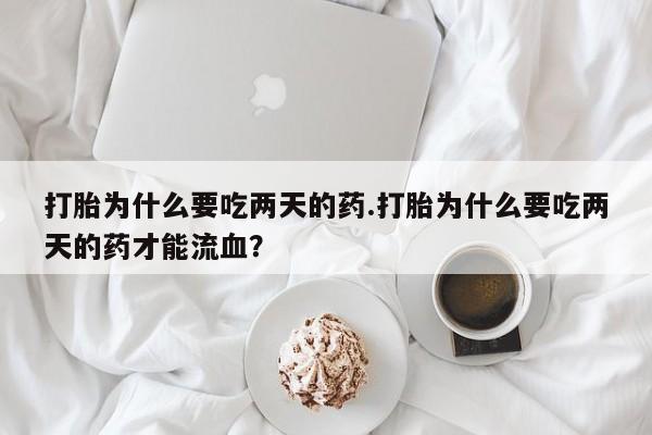 打胎药专卖打胎药专门卖店微信打胎为什么要吃两天的药.打胎为什么要吃两天的药才能流血？