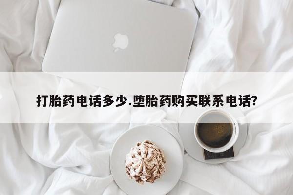 打胎药专卖打胎药专门卖店微信打胎药电话多少.堕胎药购买联系电话？