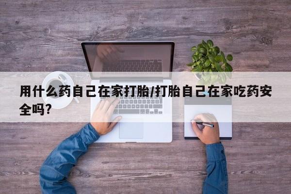 打胎药专卖打胎药专门卖店微信用什么药自己在家打胎/打胎自己在家吃药安全吗?