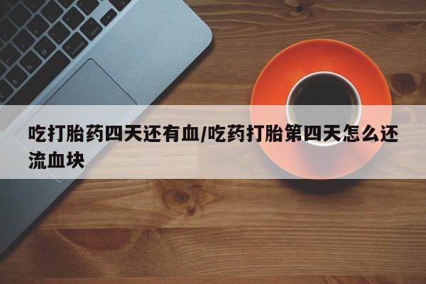 打胎药专卖打胎药专门卖店微信吃打胎药四天还有血/吃药打胎第四天怎么还流血块