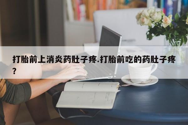 打胎药专卖打胎药专门卖店微信打胎前上消炎药肚子疼.打胎前吃的药肚子疼？