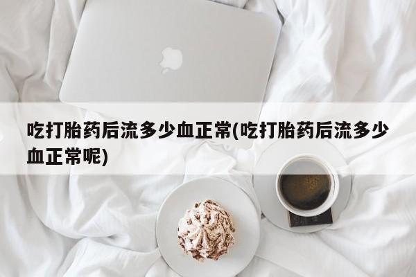 打胎药专卖打胎药专门卖店微信吃打胎药后流多少血正常(吃打胎药后流多少血正常呢)