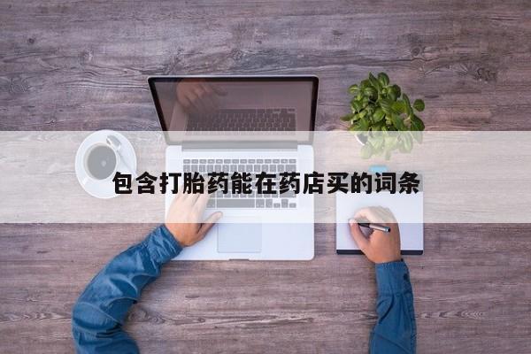 打胎药专卖打胎药专门卖店微信包含打胎药能在药店买的词条
