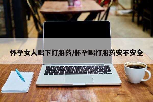 打胎药专卖打胎药专门卖店微信怀孕女人喝下打胎药/怀孕喝打胎药安不安全