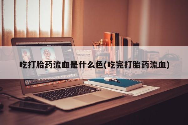 打胎药专卖打胎药专门卖店微信吃打胎药流血是什么色(吃完打胎药流血)