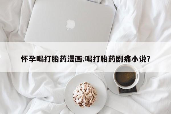 打胎药专卖打胎药专门卖店微信怀孕喝打胎药漫画.喝打胎药剧痛小说？