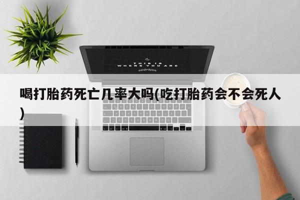 打胎药专卖打胎药专门卖店微信喝打胎药死亡几率大吗(吃打胎药会不会死人)