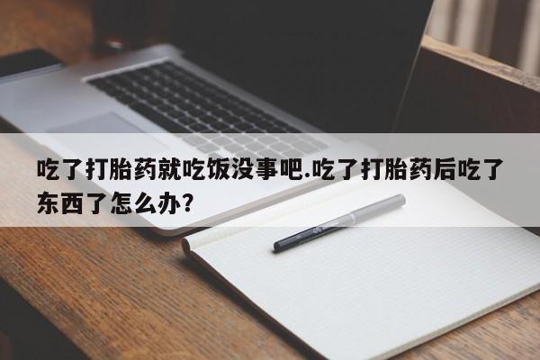 打胎药专卖打胎药专门卖店微信吃了打胎药就吃饭没事吧.吃了打胎药后吃了东西了怎么办？