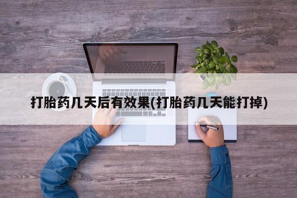 打胎药专卖打胎药专门卖店微信打胎药几天后有效果(打胎药几天能打掉)