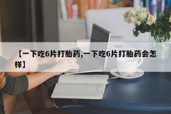 打胎药专卖打胎药专门卖店微信【一下吃6片打胎药,一下吃6片打胎药会怎样】