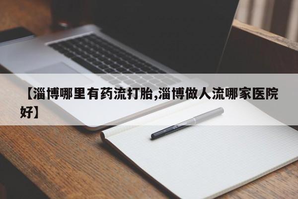 打胎药专卖打胎药专门卖店微信【淄博哪里有药流打胎,淄博做人流哪家医院好】