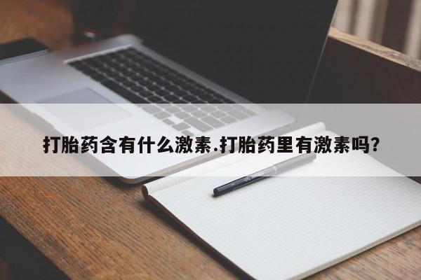 打胎药专卖打胎药专门卖店微信打胎药含有什么激素.打胎药里有激素吗？