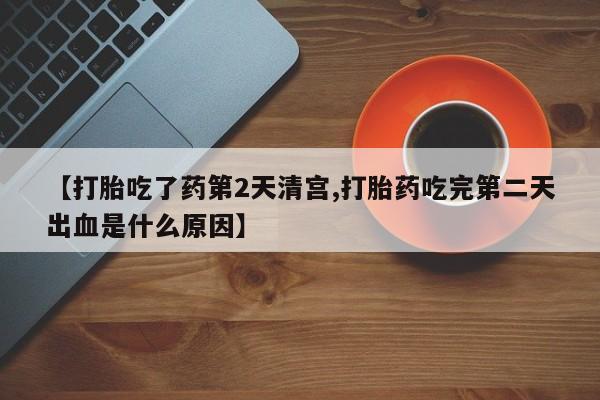 打胎药专卖打胎药专门卖店微信【打胎吃了药第2天清宫,打胎药吃完第二天出血是什么原因】