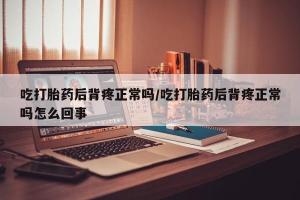 打胎药专卖打胎药专门卖店微信吃打胎药后背疼正常吗/吃打胎药后背疼正常吗怎么回事