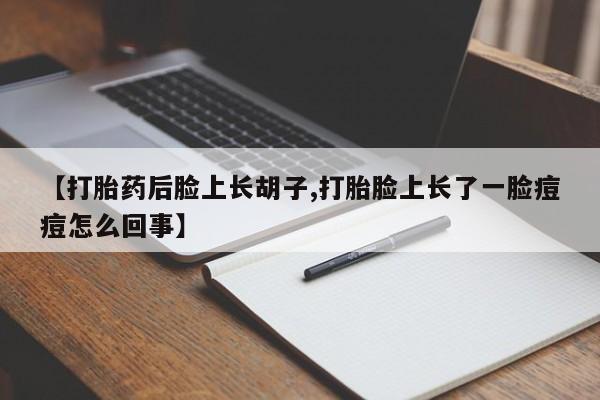 打胎药专卖打胎药专门卖店微信【打胎药后脸上长胡子,打胎脸上长了一脸痘痘怎么回事】
