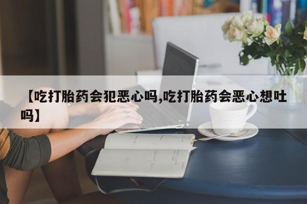 打胎药专卖打胎药专门卖店微信【吃打胎药会犯恶心吗,吃打胎药会恶心想吐吗】