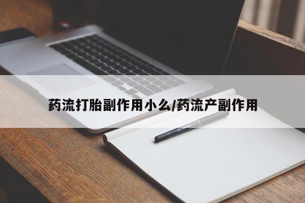 打胎药专卖打胎药专门卖店微信药流打胎副作用小么/药流产副作用