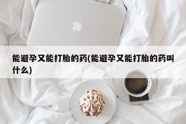 打胎药专卖打胎药专门卖店微信能避孕又能打胎的药(能避孕又能打胎的药叫什么)