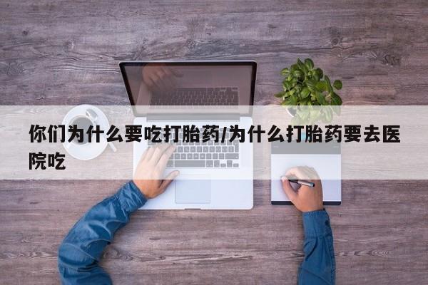 打胎药专卖打胎药专门卖店微信你们为什么要吃打胎药/为什么打胎药要去医院吃