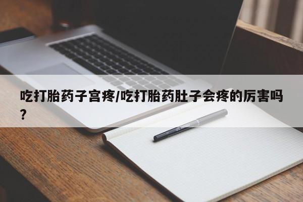 打胎药专卖打胎药专门卖店微信吃打胎药子宫疼/吃打胎药肚子会疼的厉害吗?