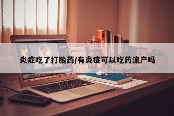 打胎药专卖打胎药专门卖店微信炎症吃了打胎药/有炎症可以吃药流产吗