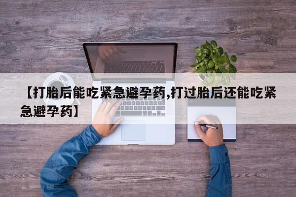 打胎药专卖打胎药专门卖店微信【打胎后能吃紧急避孕药,打过胎后还能吃紧急避孕药】