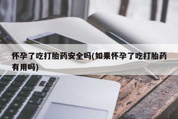 打胎药专卖打胎药专门卖店微信怀孕了吃打胎药安全吗(如果怀孕了吃打胎药有用吗)