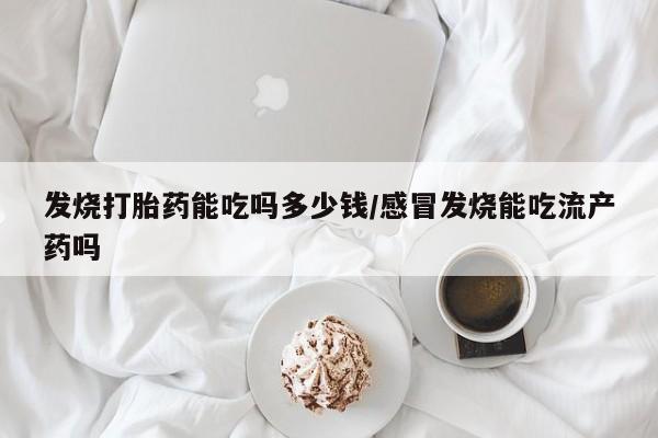 打胎药专卖打胎药专门卖店微信发烧打胎药能吃吗多少钱/感冒发烧能吃流产药吗