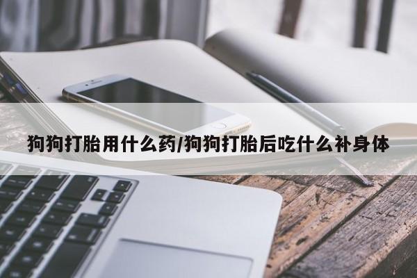 打胎药专卖打胎药专门卖店微信狗狗打胎用什么药/狗狗打胎后吃什么补身体