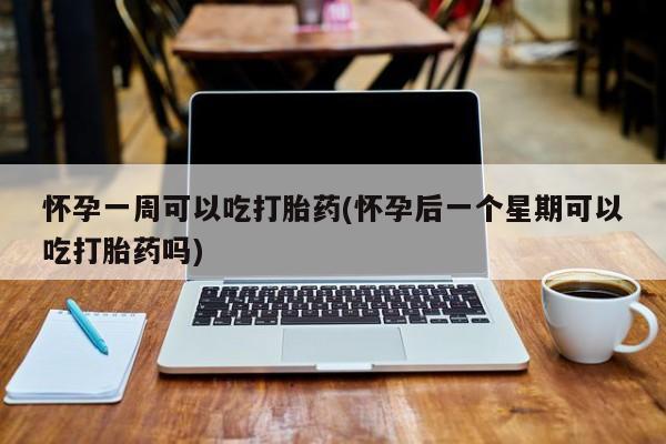 打胎药专卖打胎药专门卖店微信怀孕一周可以吃打胎药(怀孕后一个星期可以吃打胎药吗)