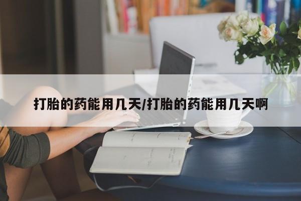 打胎药专卖打胎药专门卖店微信打胎的药能用几天/打胎的药能用几天啊