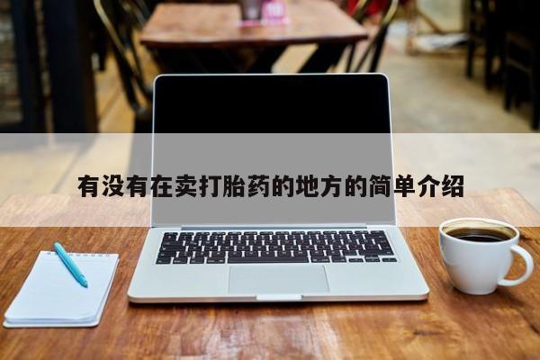打胎药专卖打胎药专门卖店微信有没有在卖打胎药的地方的简单介绍