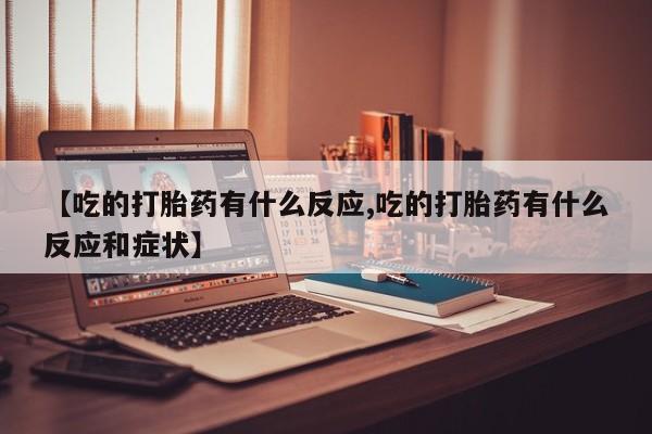 打胎药专卖打胎药专门卖店微信【吃的打胎药有什么反应,吃的打胎药有什么反应和症状】