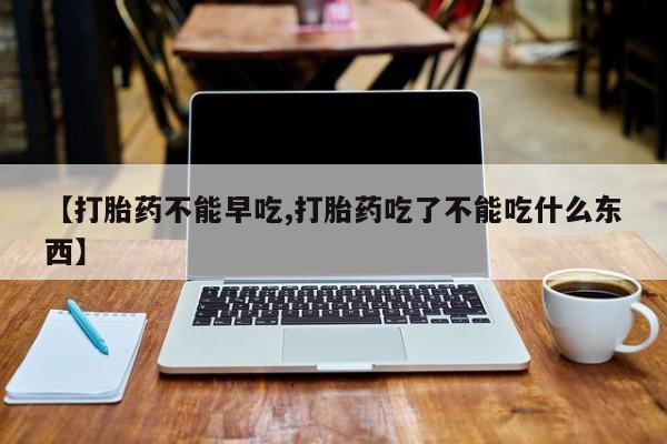 打胎药专卖打胎药专门卖店微信【打胎药不能早吃,打胎药吃了不能吃什么东西】