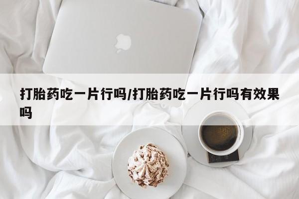 打胎药专卖打胎药专门卖店微信打胎药吃一片行吗/打胎药吃一片行吗有效果吗