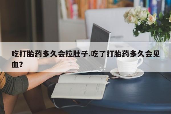 打胎药专卖打胎药专门卖店微信吃打胎药多久会拉肚子.吃了打胎药多久会见血？