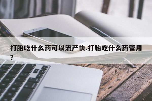 打胎药专卖打胎药专门卖店微信打胎吃什么药可以流产快.打胎吃什么药管用？