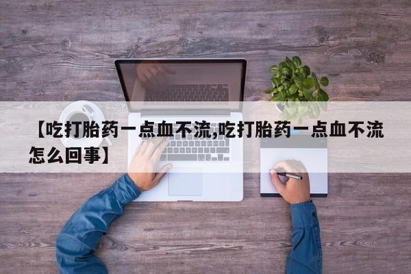打胎药专卖打胎药专门卖店微信【吃打胎药一点血不流,吃打胎药一点血不流怎么回事】