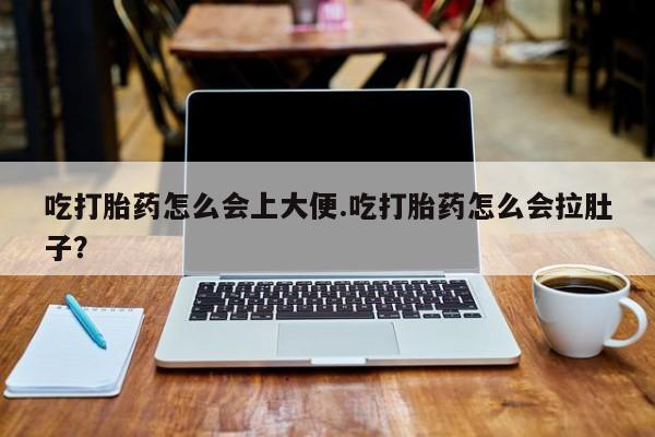 打胎药专卖打胎药专门卖店微信吃打胎药怎么会上大便.吃打胎药怎么会拉肚子？