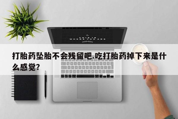 打胎药专卖打胎药专门卖店微信打胎药坠胎不会残留吧.吃打胎药掉下来是什么感觉？