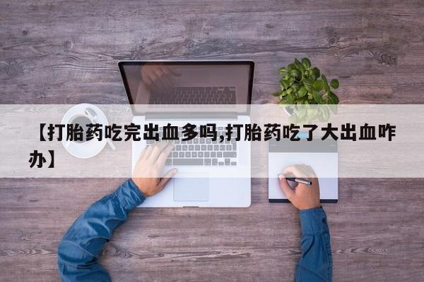 打胎药专卖打胎药专门卖店微信【打胎药吃完出血多吗,打胎药吃了大出血咋办】